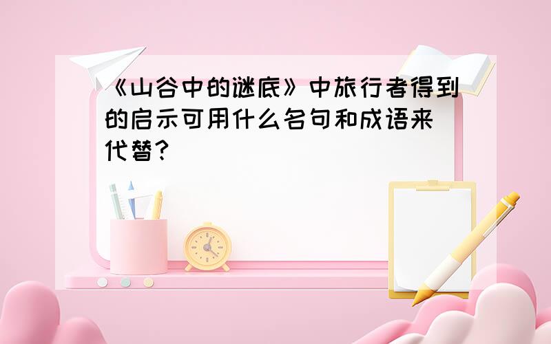 《山谷中的谜底》中旅行者得到的启示可用什么名句和成语来 代替?