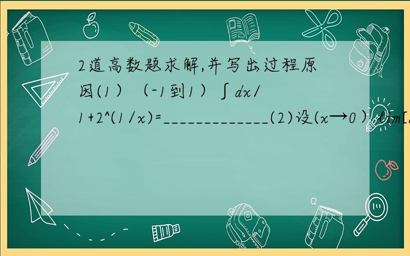 2道高数题求解,并写出过程原因(1）（-1到1）∫dx/1+2^(1/x)=_____________(2)设(x→0）lim[a tanx+b(1-cosx)]/[c In(1-2x)+d(1-e^(-x^2))]=2 ,其中a^2+c^2不等于0,则必有 （ ）A）b=4d B）b=-4d C）a=4c D）a=-4c