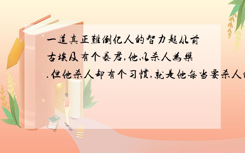 一道真正难倒亿人的智力题从前古埃及有个暴君,他以杀人为乐.但他杀人却有个习惯,就是他每当要杀人的时候,他会让被杀的人说一句话,如果被杀的人说的是真话,那人将被砍头；如果被杀的