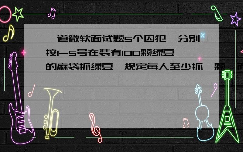 一道微软面试题5个囚犯,分别按1-5号在装有100颗绿豆的麻袋抓绿豆,规定每人至少抓一颗,而抓得最多和最少的人将被处死,而且,他们之间不能交流,但在抓的时候,可以摸出剩下的豆子数.问他们