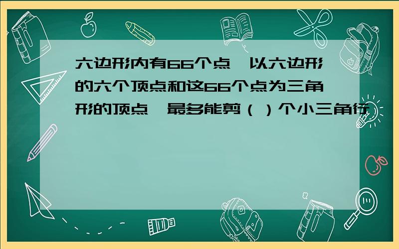 六边形内有66个点,以六边形的六个顶点和这66个点为三角形的顶点,最多能剪（）个小三角行