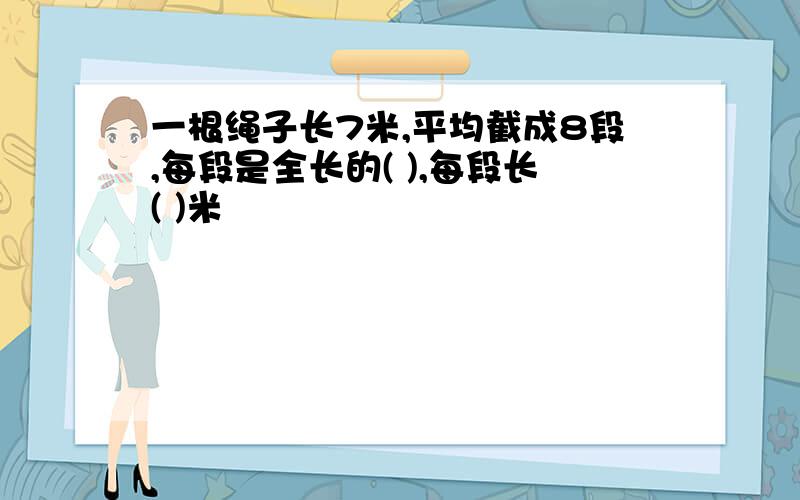 一根绳子长7米,平均截成8段,每段是全长的( ),每段长( )米