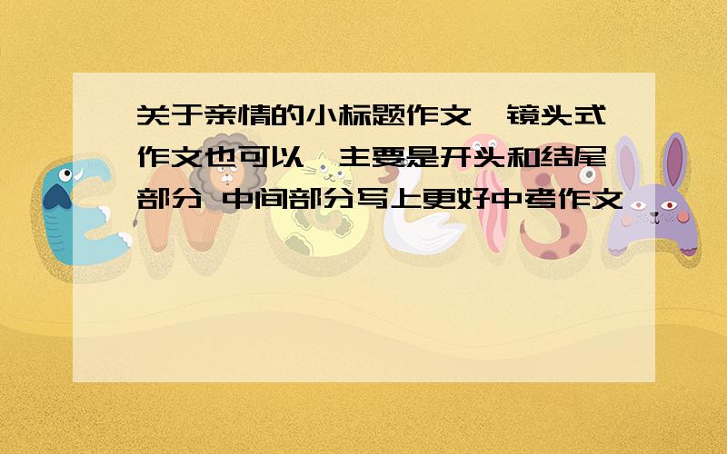 关于亲情的小标题作文【镜头式作文也可以】主要是开头和结尾部分 中间部分写上更好中考作文