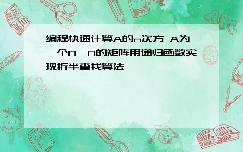 编程快速计算A的n次方 A为一个N*N的矩阵用递归函数实现折半查找算法