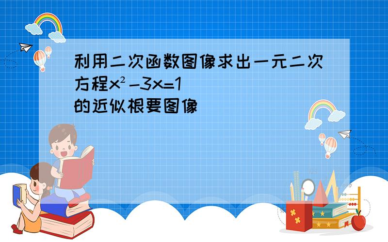 利用二次函数图像求出一元二次方程x²-3x=1的近似根要图像