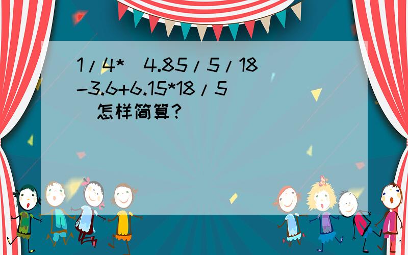 1/4*（4.85/5/18-3.6+6.15*18/5）怎样简算?