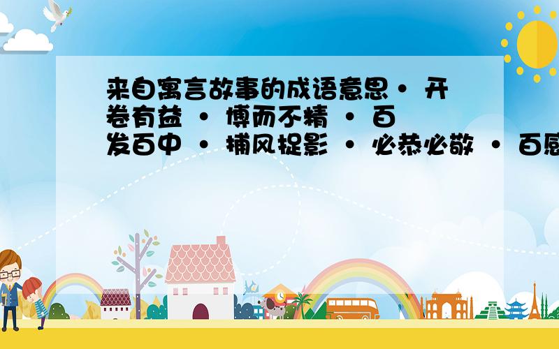 来自寓言故事的成语意思· 开卷有益 · 博而不精 · 百发百中 · 捕风捉影 · 必恭必敬 · 百感交集 · 兵贵神速 · 杯弓蛇影 · 不寒而栗 · 不合时宜 各个寓言成语现在的意思是什么?