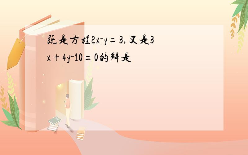 既是方程2x-y=3,又是3x+4y-10=0的解是