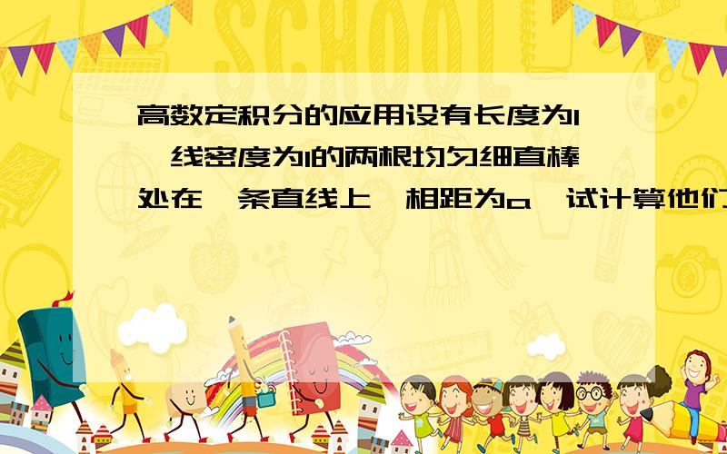 高数定积分的应用设有长度为l,线密度为1的两根均匀细直棒处在一条直线上,相距为a,试计算他们之间的引力