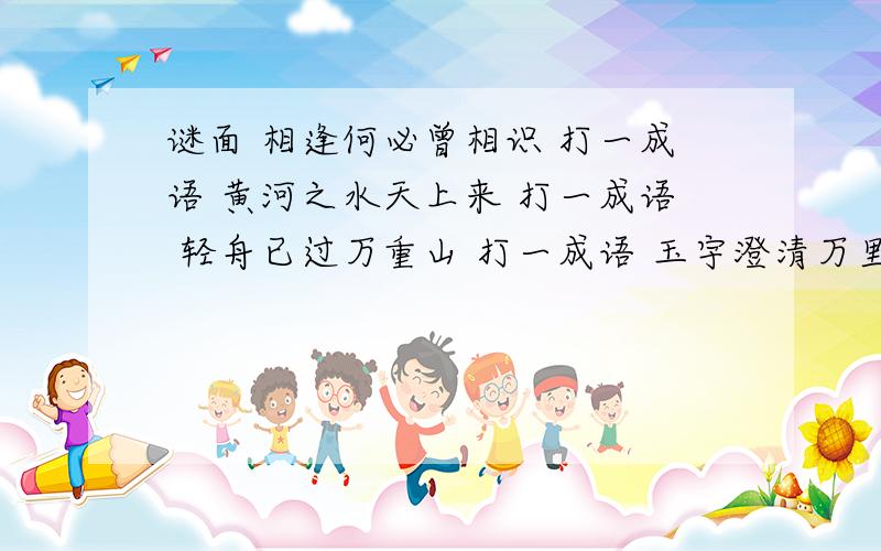 谜面 相逢何必曾相识 打一成语 黄河之水天上来 打一成语 轻舟已过万重山 打一成语 玉宇澄清万里埃 打一成成语