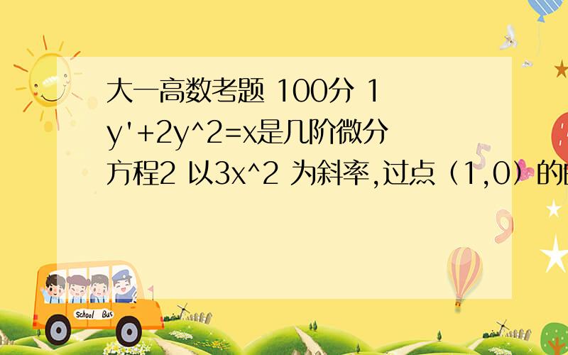 大一高数考题 100分 1 y'+2y^2=x是几阶微分方程2 以3x^2 为斜率,过点（1,0）的曲线方程为?