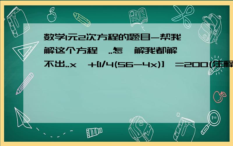 数学1元2次方程的题目-帮我解这个方程,..怎麼解我都解不出..x^+[1/4(56-4x)]^=200(注释:^ 代表x的平方..因为不会打..不好意思,将就下)