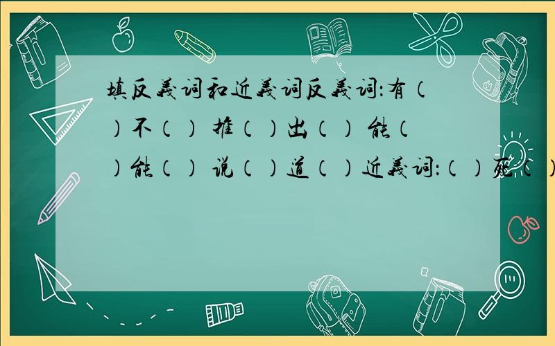 填反义词和近义词反义词：有（）不（） 推（）出（） 能（）能（） 说（）道（）近义词：（）死（）伤 （）峰（）石 （）古（）青 （）功（）绩（）途（）路 日（）月（） （）（）