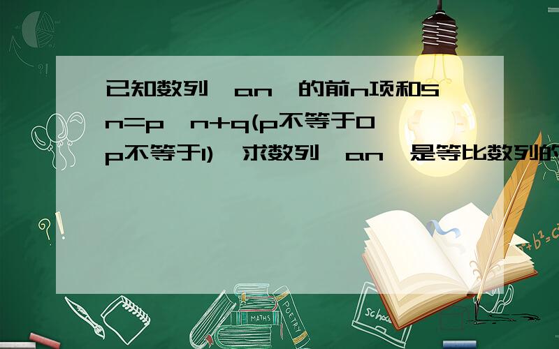 已知数列{an}的前n项和Sn=p^n+q(p不等于0,p不等于1),求数列{an}是等比数列的必要条件.