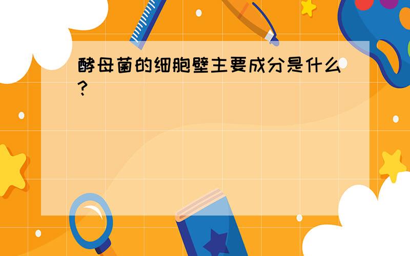 酵母菌的细胞壁主要成分是什么?