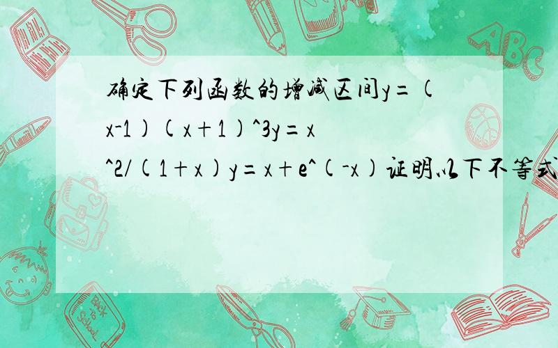 确定下列函数的增减区间y=(x-1)(x+1)^3y=x^2/(1+x)y=x+e^(-x)证明以下不等式 tanx