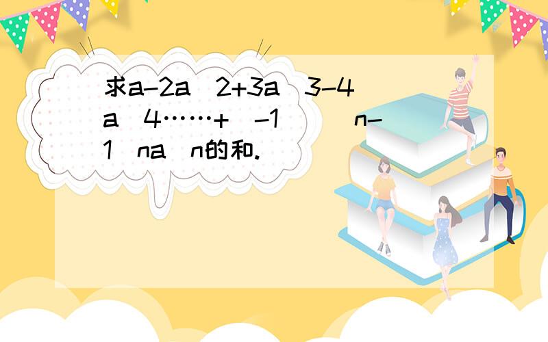 求a-2a^2+3a^3-4a^4……+(-1)^(n-1)na^n的和.