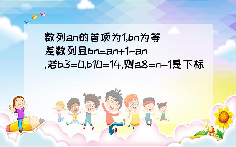 数列an的首项为1,bn为等差数列且bn=an+1-an,若b3=0,b10=14,则a8=n-1是下标