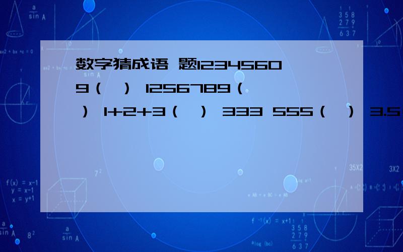 数字猜成语 题12345609（ ） 1256789（ ） 1+2+3（ ） 333 555（ ） 3.5( ) 5 10( )9寸+1寸=1尺( )