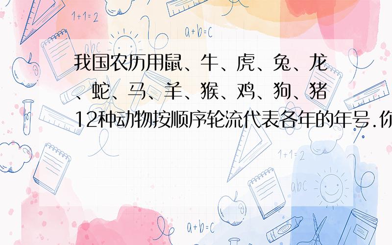 我国农历用鼠、牛、虎、兔、龙、蛇、马、羊、猴、鸡、狗、猪12种动物按顺序轮流代表各年的年号.你知道今年是什么年吗?再过17年又是什么年?