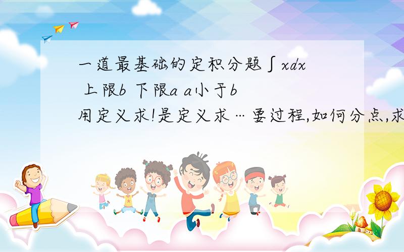 一道最基础的定积分题∫xdx 上限b 下限a a小于b 用定义求!是定义求…要过程,如何分点,求和等等…谢谢