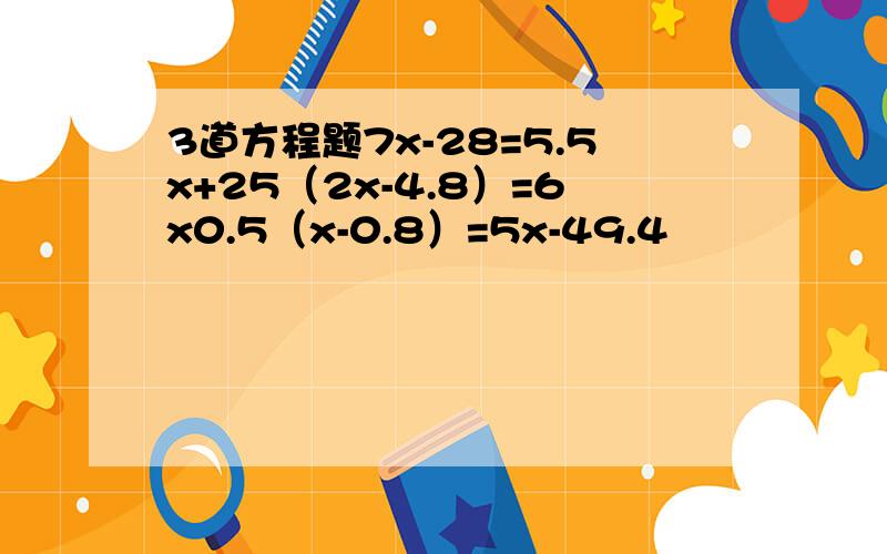 3道方程题7x-28=5.5x+25（2x-4.8）=6x0.5（x-0.8）=5x-49.4