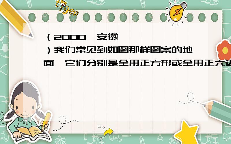 （2000•安徽）我们常见到如图那样图案的地面,它们分别是全用正方形或全用正六边形形状的材料辅成的,这样形状的材料能铺成平整、无空隙的地面．现在,问：（1）像上面那样铺地面,能