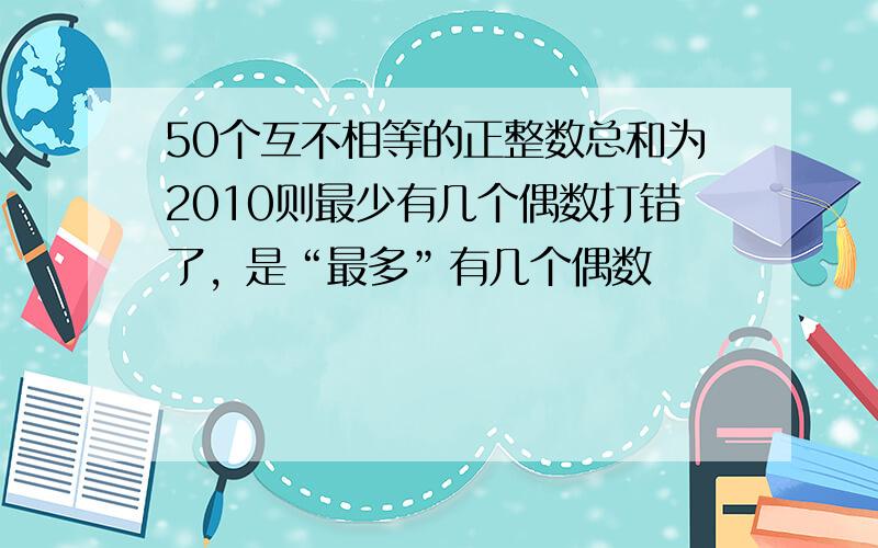 50个互不相等的正整数总和为2010则最少有几个偶数打错了，是“最多”有几个偶数