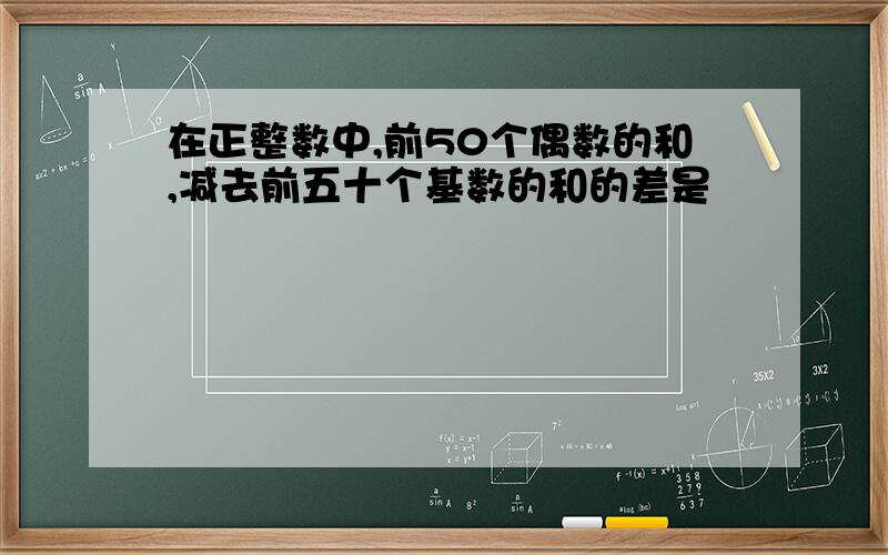 在正整数中,前50个偶数的和,减去前五十个基数的和的差是