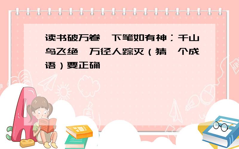 读书破万卷,下笔如有神；千山鸟飞绝,万径人踪灭（猜一个成语）要正确 ,