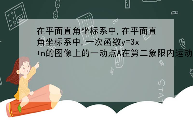 在平面直角坐标系中,在平面直角坐标系中,一次函数y=3x+n的图像上的一动点A在第二象限内运动,在平面直角坐标系中，一次函数y=3x+n的图像上的一动点A在第二象限内运动，过点A作AC⊥x轴于C，