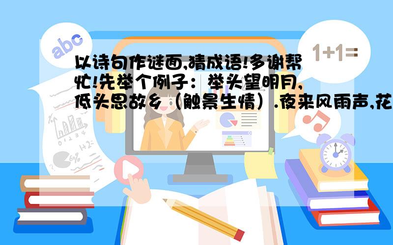 以诗句作谜面,猜成语!多谢帮忙!先举个例子：举头望明月,低头思故乡（触景生情）.夜来风雨声,花落知多少.  欲穷千里目,更上一层楼.  明月何时照我还?  桃花潭水深千尺,不及汪伦送我情.