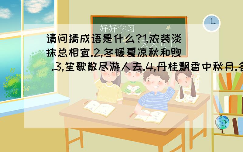 请问猜成语是什么?1,浓装淡抹总相宜.2,冬暖夏凉秋和煦 .3,笙歌散尽游人去.4,丹桂飘香中秋月.各猜一个成语