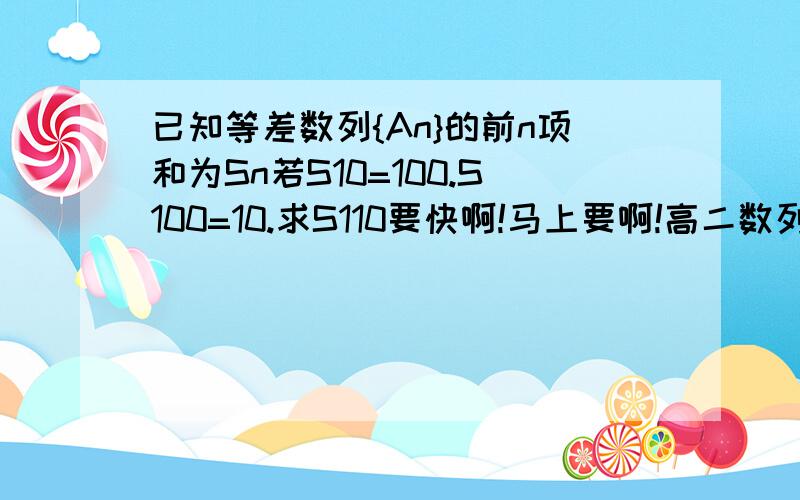 已知等差数列{An}的前n项和为Sn若S10=100.S100=10.求S110要快啊!马上要啊!高二数列已知等比数列的前项和为Sn.A3=2且S4=两倍的S2求{An}的通项公式