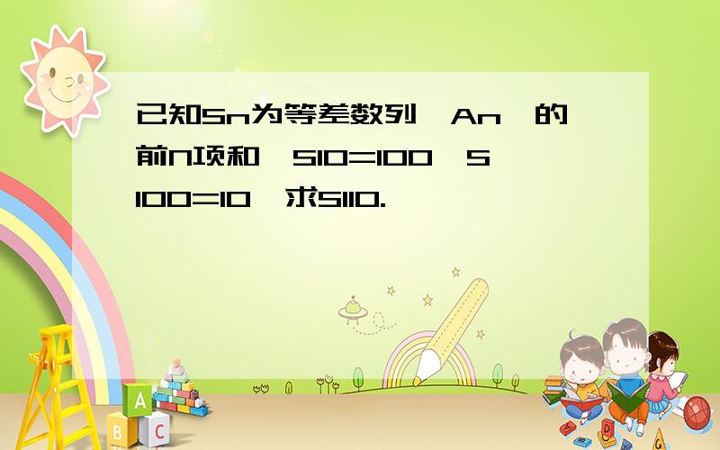 已知Sn为等差数列{An}的前N项和,S10=100,S100=10,求S110.