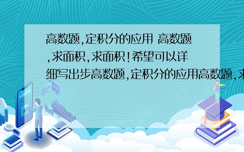 高数题,定积分的应用 高数题,求面积,求面积!希望可以详细写出步高数题,定积分的应用高数题,求面积,求面积! 希望可以详细写出步骤,画出图,