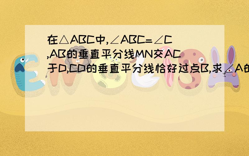 在△ABC中,∠ABC=∠C,AB的垂直平分线MN交AC于D,CD的垂直平分线恰好过点B,求∠A的度数