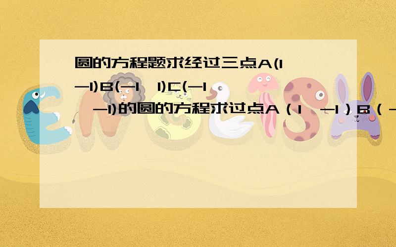 圆的方程题求经过三点A(1,-1)B(-1,1)C(-1,-1)的圆的方程求过点A（1,-1）B（-1,1）,且圆心在直线x+y-2=0上的圆的方程