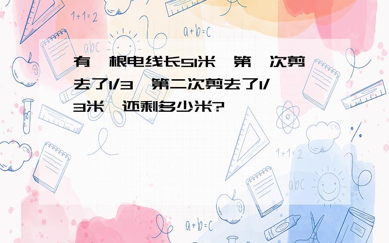 有一根电线长51米,第一次剪去了1/3,第二次剪去了1/3米,还剩多少米?