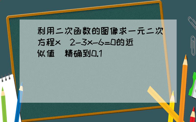 利用二次函数的图像求一元二次方程x^2-3x-6=0的近似值（精确到0.1）