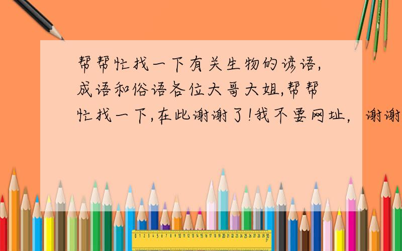 帮帮忙找一下有关生物的谚语,成语和俗语各位大哥大姐,帮帮忙找一下,在此谢谢了!我不要网址，谢谢了