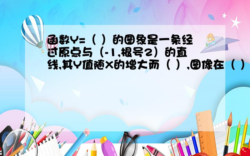 函数Y=（ ）的图象是一条经过原点与（-1,根号2）的直线,其Y值随X的增大而（ ）,图像在（ ）象限