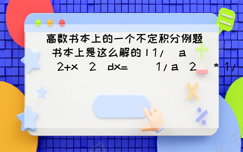 高数书本上的一个不定积分例题 书本上是这么解的丨1/(a^2+x^2)dx=| (1/a^2) * 1/[1+(x/a)^2]dx=1/a | 1/[1+(x/a)^2]d(x/a) = 1/a arctan(x/a)+C我觉得这样解也没错啊?1/(a^2+x^2)dx=| (1/a^2) * 1/[1+(x/a)^2]dx=1/a^2 | 1/[1+(x/a)^2