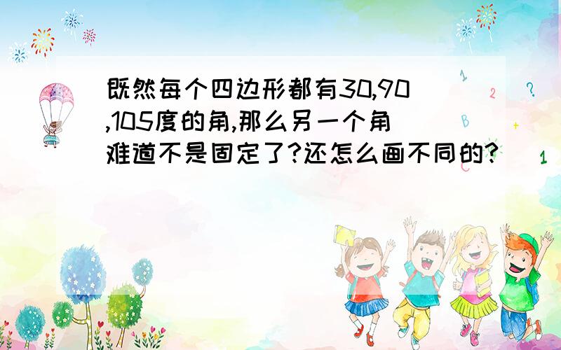 既然每个四边形都有30,90,105度的角,那么另一个角难道不是固定了?还怎么画不同的?