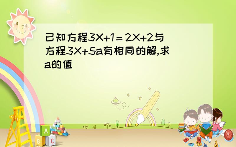 已知方程3X+1＝2X+2与方程3X+5a有相同的解,求a的值