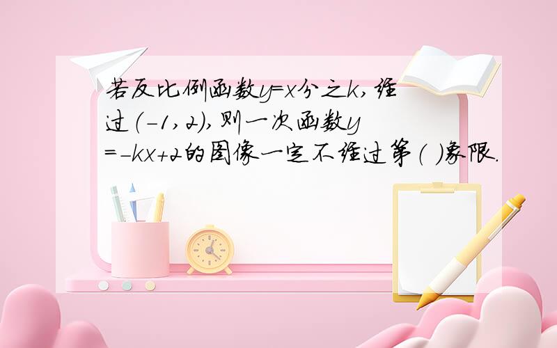 若反比例函数y=x分之k,经过（-1,2）,则一次函数y=-kx+2的图像一定不经过第（ ）象限.