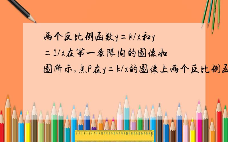 两个反比例函数y=k/x和y=1/x在第一象限内的图像如图所示,点P在y=k/x的图像上两个反比例函数Y=K/X和Y=1/X在第一象限内的图像如图所示,点P在Y=K/X,PC垂直于X轴于点C,交Y=1/X的图像于点A,PD垂直于Y轴