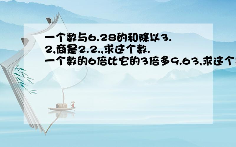 一个数与6.28的和除以3.2,商是2.2.,求这个数.一个数的6倍比它的3倍多9.63,求这个数.用方程解答.