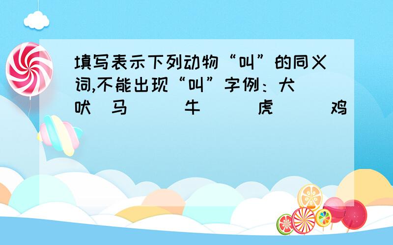 填写表示下列动物“叫”的同义词,不能出现“叫”字例：犬（吠）马（ ） 牛（ ） 虎（ ） 鸡（ ）蛙（ ）