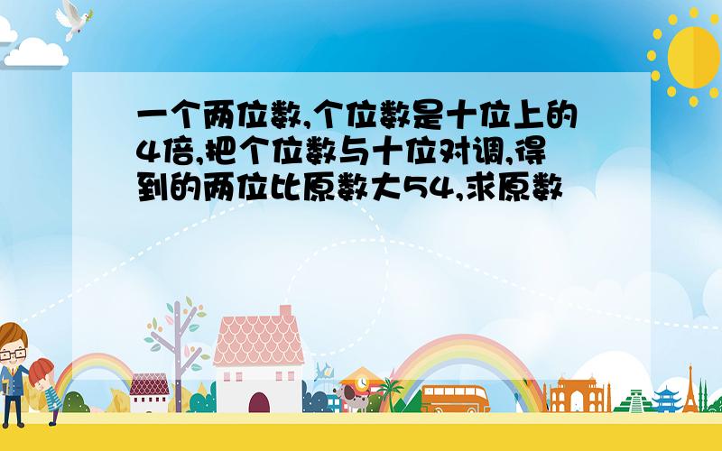 一个两位数,个位数是十位上的4倍,把个位数与十位对调,得到的两位比原数大54,求原数